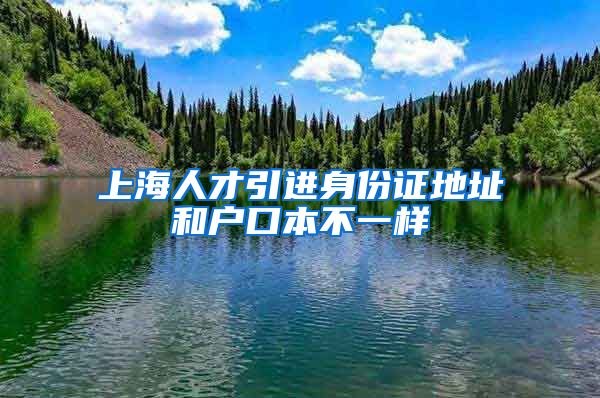 上海人才引进身份证地址和户口本不一样