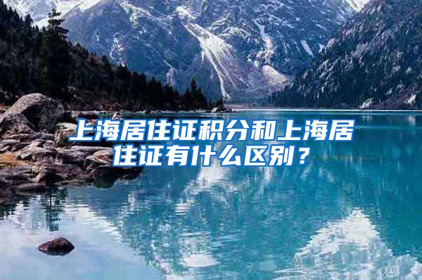 上海居住证积分和上海居住证有什么区别？