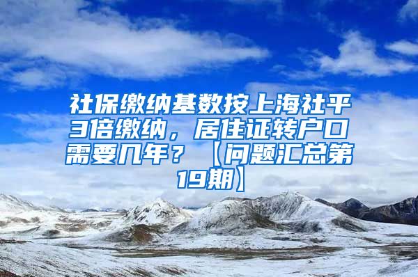 社保缴纳基数按上海社平3倍缴纳，居住证转户口需要几年？【问题汇总第19期】