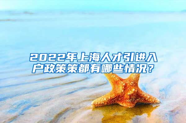 2022年上海人才引进入户政策策都有哪些情况？