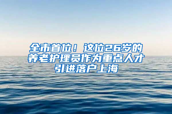 全市首位！这位26岁的养老护理员作为重点人才引进落户上海