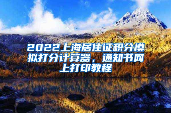 2022上海居住证积分模拟打分计算器，通知书网上打印教程