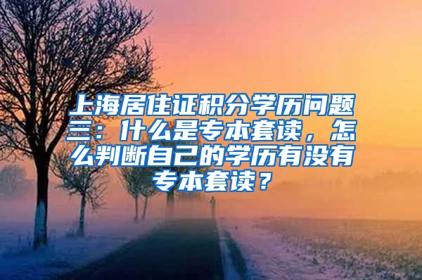 上海居住证积分学历问题三：什么是专本套读，怎么判断自己的学历有没有专本套读？