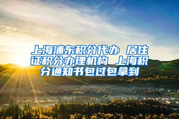 上海浦东积分代办 居住证积分办理机构 上海积分通知书包过包拿到