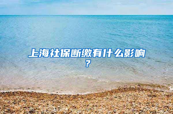 上海社保断缴有什么影响？