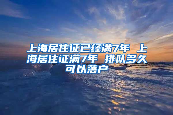 上海居住证已经满7年 上海居住证满7年 排队多久可以落户
