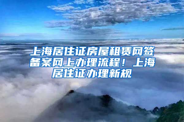 上海居住证房屋租赁网签备案网上办理流程！上海居住证办理新规