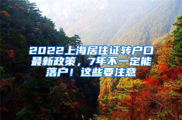 2022上海居住证转户口最新政策，7年不一定能落户！这些要注意