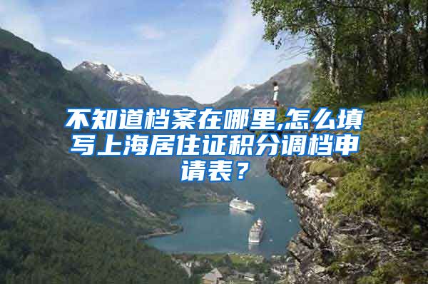 不知道档案在哪里,怎么填写上海居住证积分调档申请表？