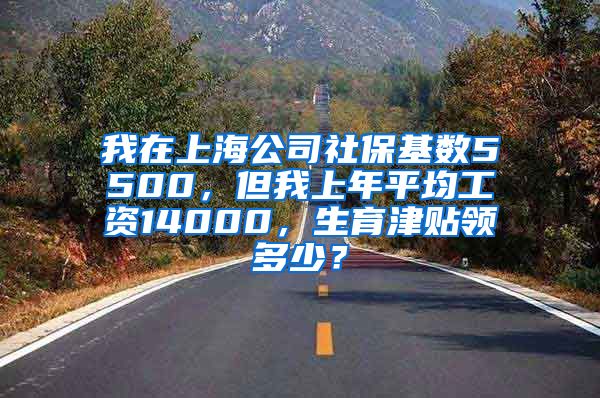 我在上海公司社保基数5500，但我上年平均工资14000，生育津贴领多少？