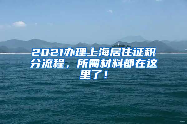 2021办理上海居住证积分流程，所需材料都在这里了！