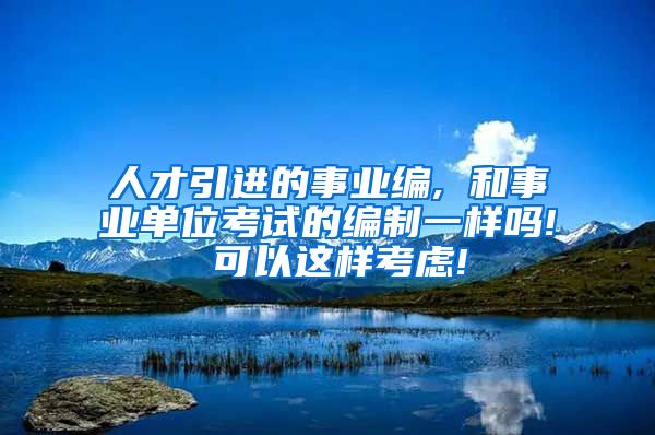 人才引进的事业编, 和事业单位考试的编制一样吗! 可以这样考虑!