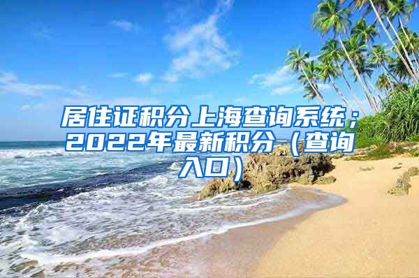 居住证积分上海查询系统；2022年最新积分（查询入口）