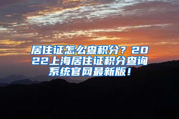 居住证怎么查积分？2022上海居住证积分查询系统官网最新版！