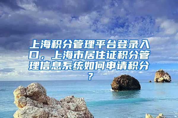 上海积分管理平台登录入口，上海市居住证积分管理信息系统如何申请积分？