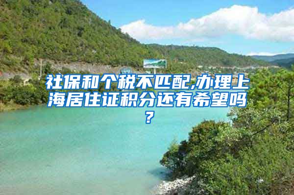 社保和个税不匹配,办理上海居住证积分还有希望吗？