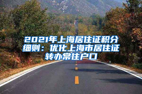 2021年上海居住证积分细则：优化上海市居住证转办常住户口