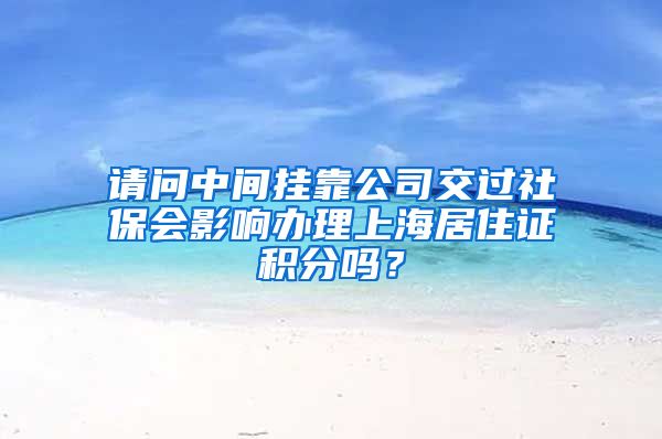 请问中间挂靠公司交过社保会影响办理上海居住证积分吗？