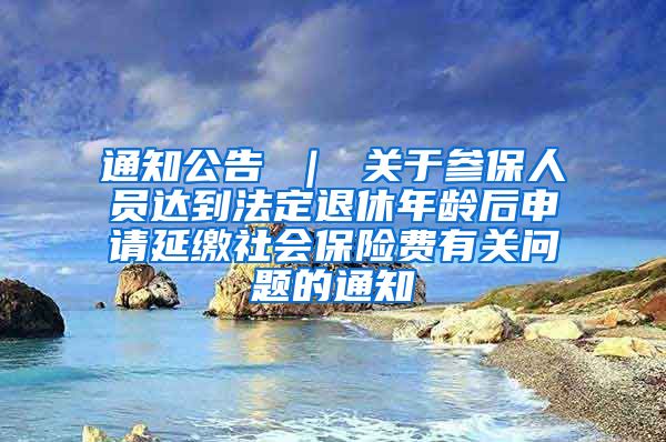 通知公告 ｜ 关于参保人员达到法定退休年龄后申请延缴社会保险费有关问题的通知