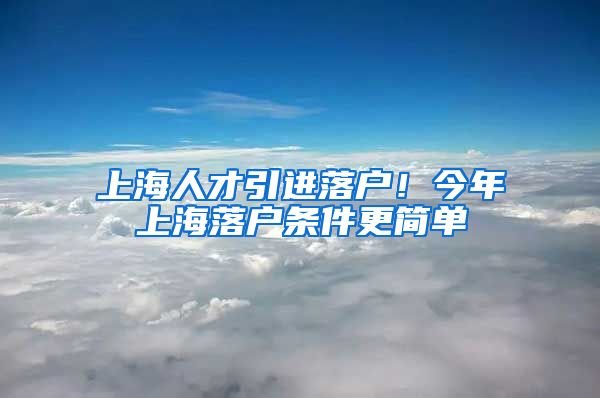 上海人才引进落户！今年上海落户条件更简单