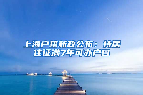 上海户籍新政公布：持居住证满7年可办户口