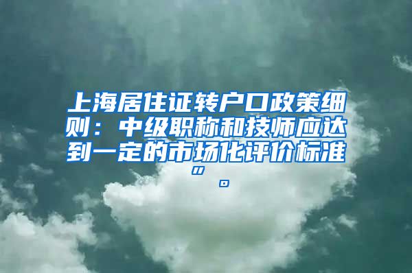 上海居住证转户口政策细则：中级职称和技师应达到一定的市场化评价标准”。