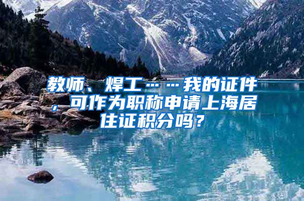 教师、焊工……我的证件，可作为职称申请上海居住证积分吗？