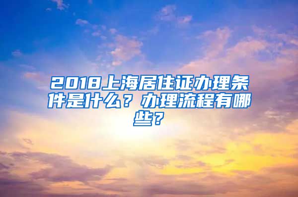 2018上海居住证办理条件是什么？办理流程有哪些？