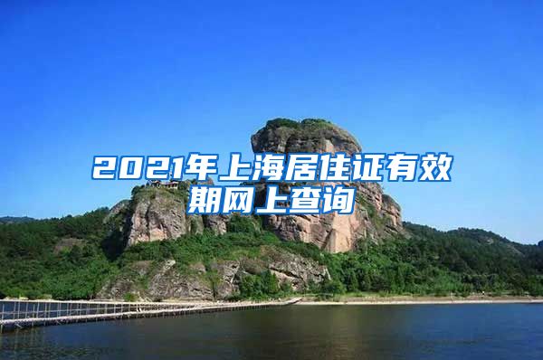 2021年上海居住证有效期网上查询