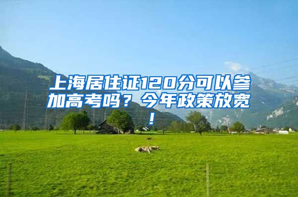 上海居住证120分可以参加高考吗？今年政策放宽！