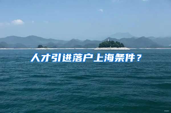人才引进落户上海条件？