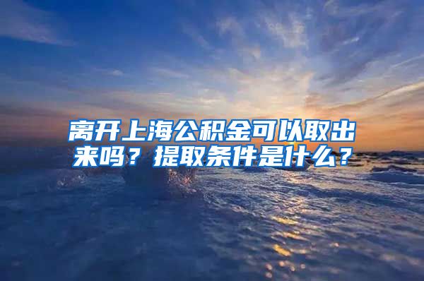 离开上海公积金可以取出来吗？提取条件是什么？