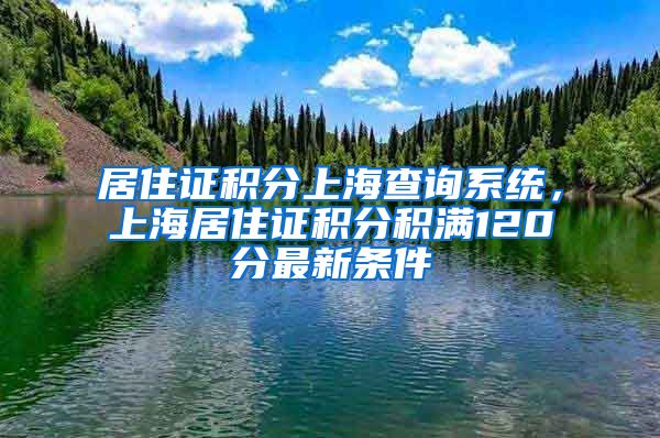 居住证积分上海查询系统，上海居住证积分积满120分最新条件