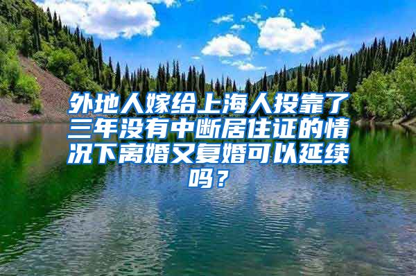 外地人嫁给上海人投靠了三年没有中断居住证的情况下离婚又复婚可以延续吗？