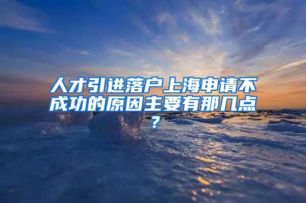 人才引进落户上海申请不成功的原因主要有那几点？