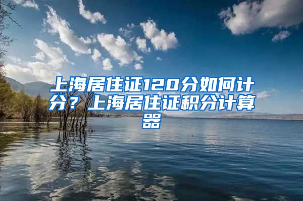 上海居住证120分如何计分？上海居住证积分计算器