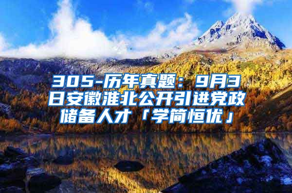 305-历年真题：9月3日安徽淮北公开引进党政储备人才「学简恒优」