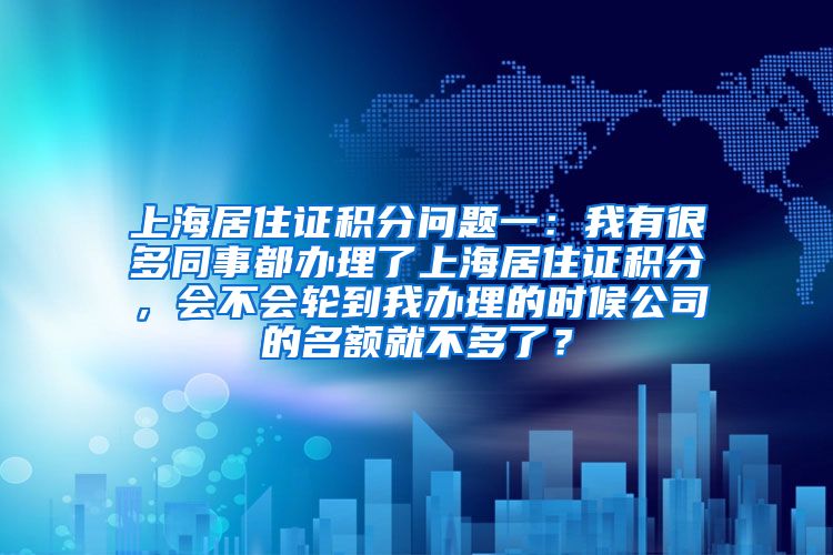 上海居住证积分问题一：我有很多同事都办理了上海居住证积分，会不会轮到我办理的时候公司的名额就不多了？