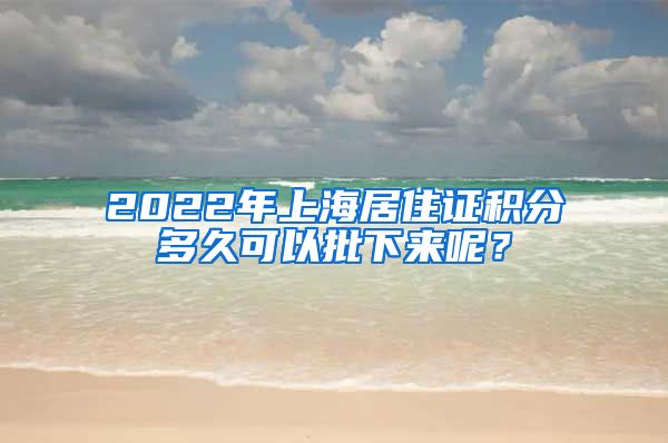 2022年上海居住证积分多久可以批下来呢？