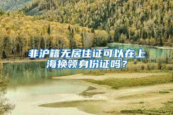 非沪籍无居住证可以在上海换领身份证吗？