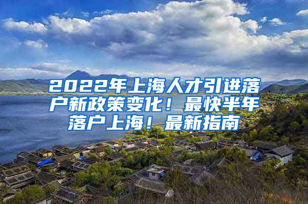 2022年上海人才引进落户新政策变化！最快半年落户上海！最新指南