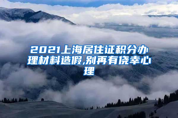 2021上海居住证积分办理材料造假,别再有侥幸心理