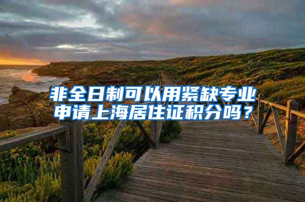 非全日制可以用紧缺专业申请上海居住证积分吗？