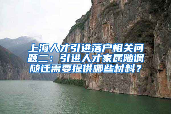 上海人才引进落户相关问题二：引进人才家属随调随迁需要提供哪些材料？