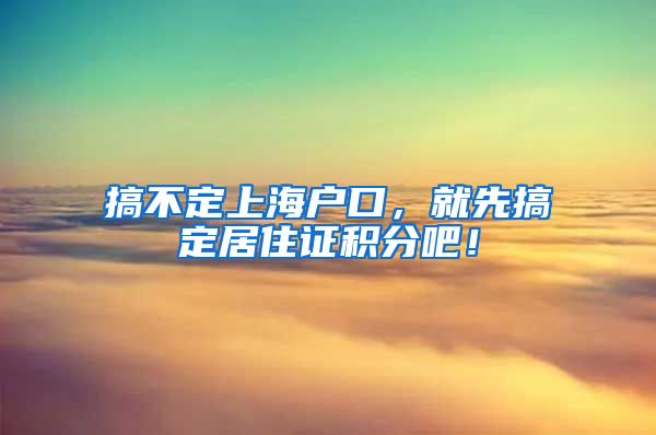 搞不定上海户口，就先搞定居住证积分吧！