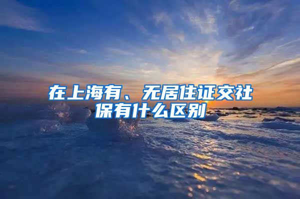 在上海有、无居住证交社保有什么区别