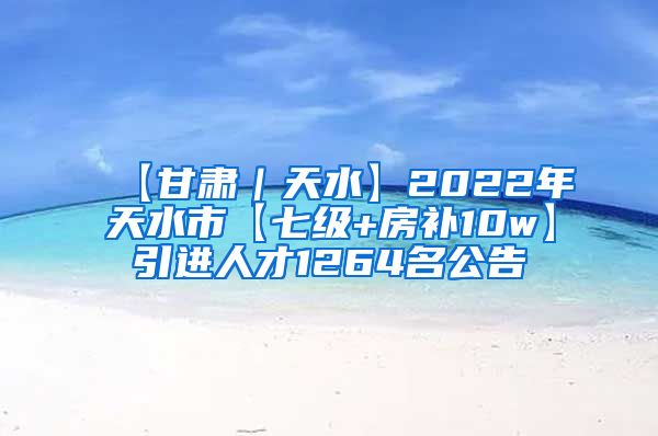 【甘肃｜天水】2022年天水市【七级+房补10w】引进人才1264名公告