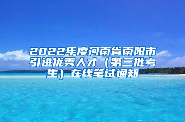 2022年度河南省南阳市引进优秀人才（第三批考生）在线笔试通知