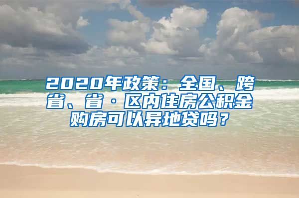 2020年政策：全国、跨省、省·区内住房公积金购房可以异地贷吗？