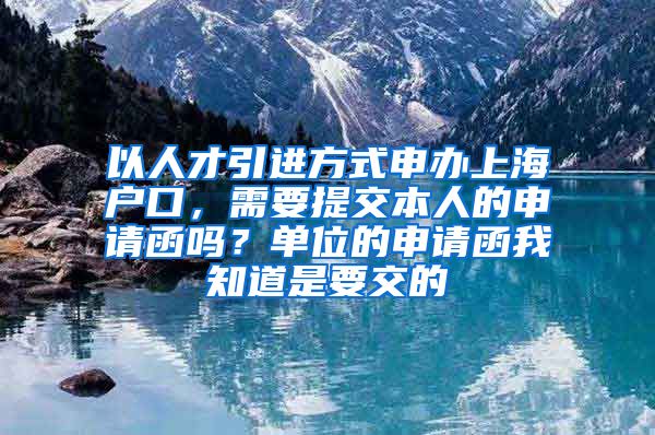 以人才引进方式申办上海户口，需要提交本人的申请函吗？单位的申请函我知道是要交的